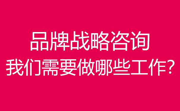 品牌戰略咨詢,我們需要做哪些工作？
