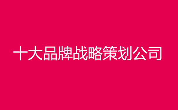 中國十大品牌戰略策劃公司排名，前十戰略策劃機構排行榜